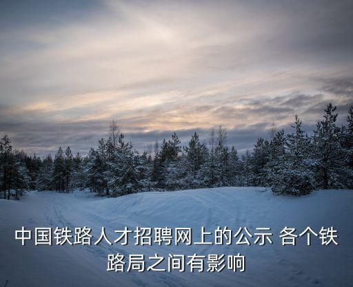 中國鐵路人才招聘網(wǎng)上的公示 各個(gè)鐵路局之間有影響