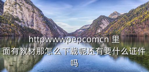 httpwwwpepcomcn 里面有教材那怎么下載呢還有要什么證件嗎