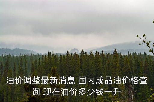 油價調整最新消息 國內成品油價格查詢 現在油價多少錢一升