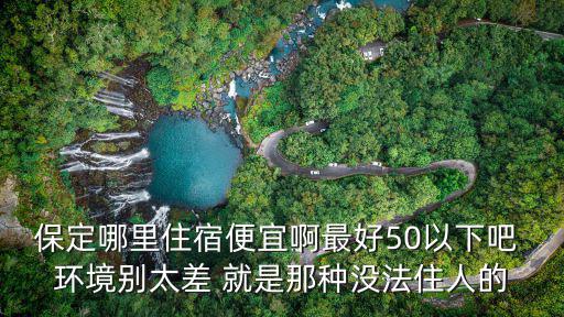 保定住宿，保定哪里住宿便宜啊最好50以下吧 環境別太差 就是那種沒法住人的