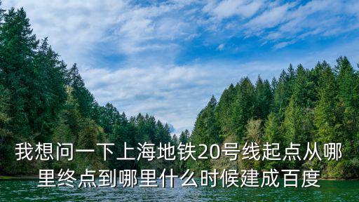 我想問一下上海地鐵20號線起點從哪里終點到哪里什么時候建成百度