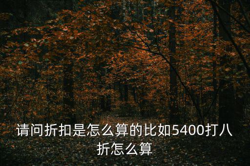 請問折扣是怎么算的比如5400打八折怎么算