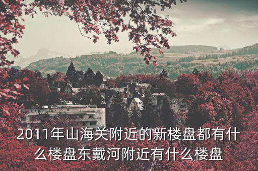 2011年山海關(guān)附近的新樓盤都有什么樓盤東戴河附近有什么樓盤