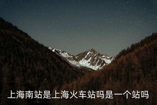 上海南站是上海火車站嗎是一個(gè)站嗎