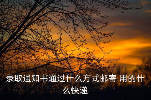 錄取通知書通過什么方式郵寄 用的什么快遞