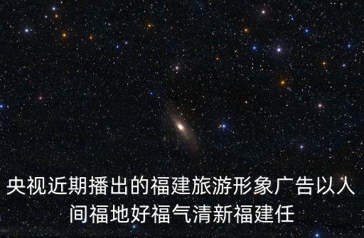 央視近期播出的福建旅游形象廣告以人間福地好福氣清新福建任