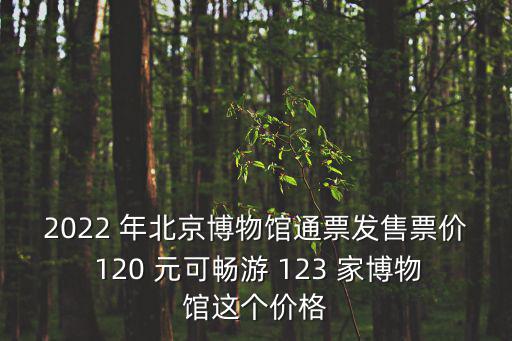 2022 年北京博物館通票發售票價 120 元可暢游 123 家博物館這個價格