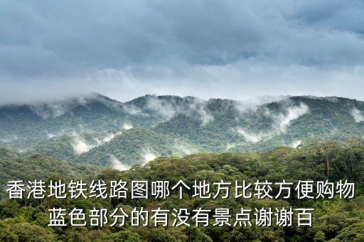 香港地鐵線路圖哪個地方比較方便購物藍色部分的有沒有景點謝謝百