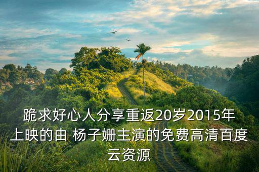 跪求好心人分享重返20歲2015年上映的由 楊子姍主演的免費高清百度云資源