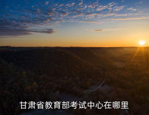 甘肅省考試教育院，甘肅省教育部考試中心在哪里