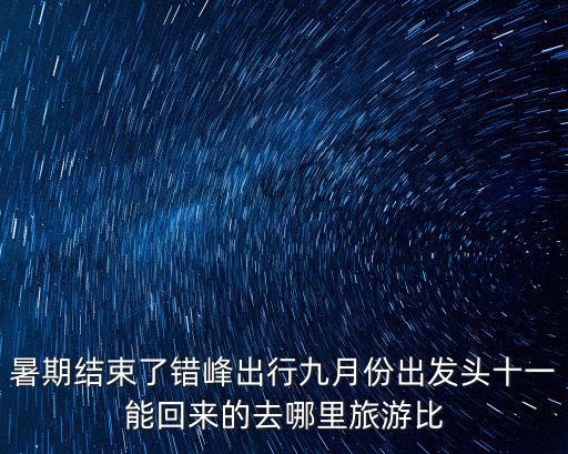 暑期結束了錯峰出行九月份出發頭十一能回來的去哪里旅游比
