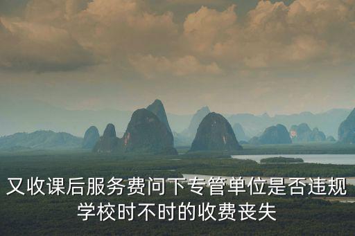 又收課后服務費問下專管單位是否違規學校時不時的收費喪失