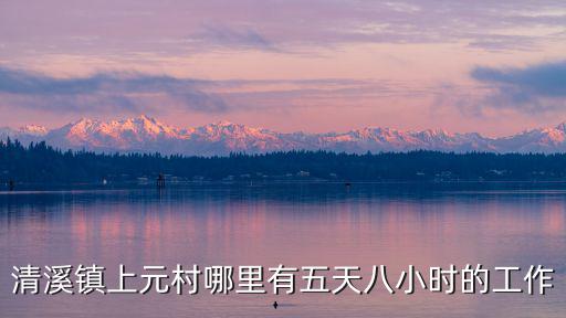 清溪鎮(zhèn)上元村哪里有五天八小時的工作