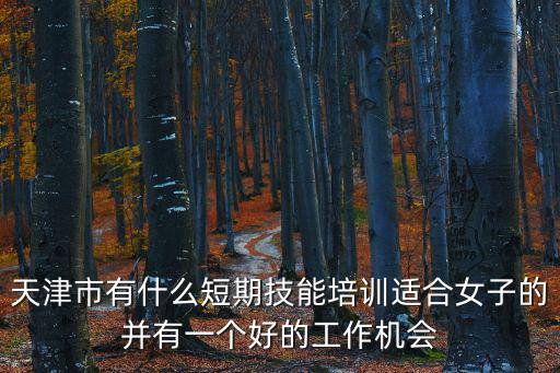 天津職業技能培訓，在天津北辰區去哪里進行職業培訓全國通用的那種