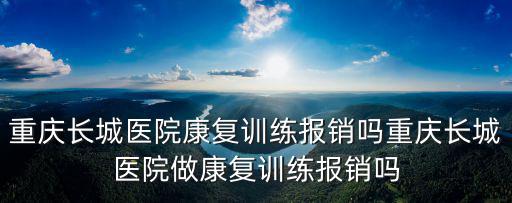 重慶長城醫院康復訓練報銷嗎重慶長城醫院做康復訓練報銷嗎