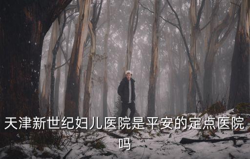 天津新世紀婦兒醫院是平安的定點醫院嗎