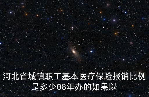 河北省城鎮職工基本醫療保險報銷比例是多少08年辦的如果以