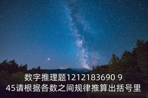 數字推理題1212183690 945請根據各數之間規律推算出括號里