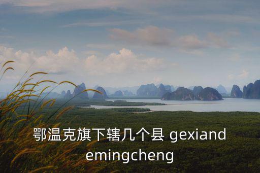 鄂溫克旗下轄幾個縣 gexiandemingcheng