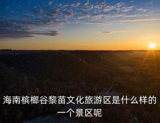 海南檳榔谷黎苗文化旅游區是什么樣的一個景區呢