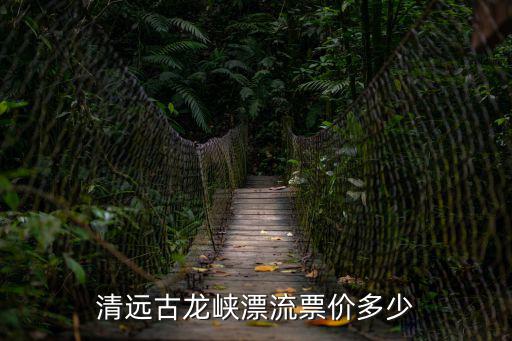 古龍峽漂流門票，清遠古龍峽漂流票價多少