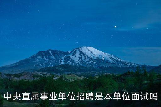 中央直屬事業單位招聘是本單位面試嗎