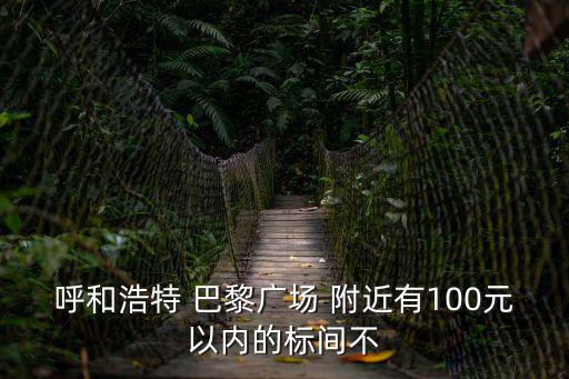 巴黎廣場，呼和浩特 巴黎廣場 附近有100元以內(nèi)的標(biāo)間不