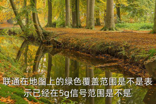 聯通在地圖上的綠色覆蓋范圍是不是表示已經在5g信號范圍是不是
