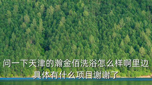 問一下天津的瀚金佰洗浴怎么樣啊里邊具體有什么項目謝謝了