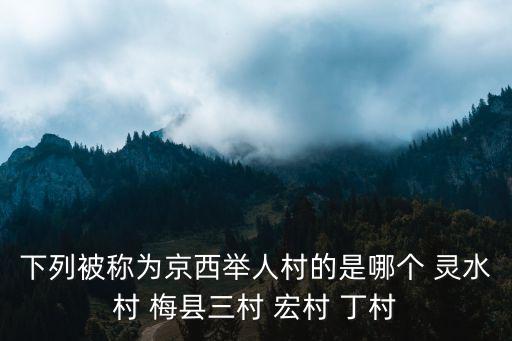 下列被稱為京西舉人村的是哪個 靈水村 梅縣三村 宏村 丁村