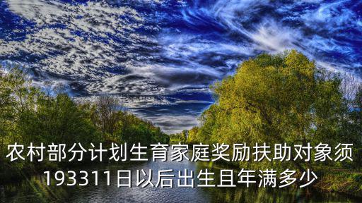 獎勵扶助，農(nóng)村部分計劃生育家庭獎勵扶助對象須193311日以后出生且年滿多少