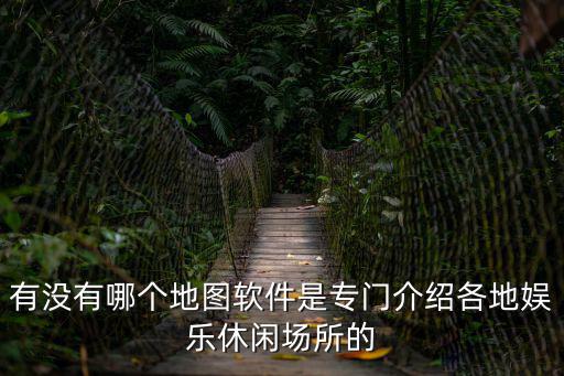 娛樂地圖，有沒有哪個地圖軟件是專門介紹各地娛樂休閑場所的
