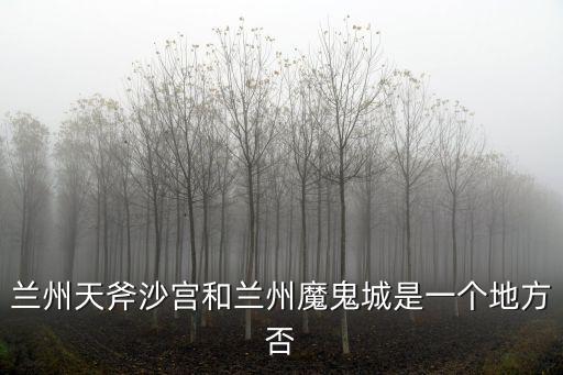 蘭州天斧沙宮和蘭州魔鬼城是一個(gè)地方否