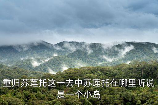 重歸蘇蓮托這一去中蘇蓮托在哪里聽說是一個小島
