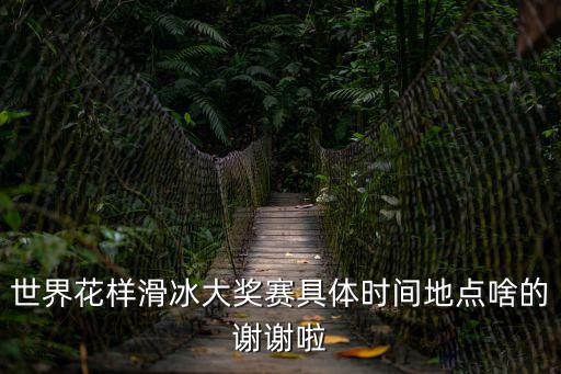 世界花樣滑冰大獎賽具體時間地點啥的謝謝啦