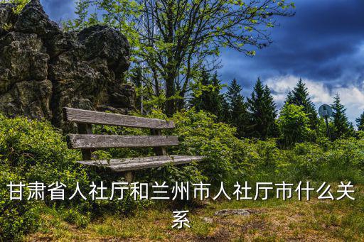 甘肅人社，甘肅省人社廳和蘭州市人社廳市什么關(guān)系