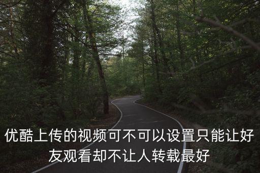優(yōu)酷上傳的視頻可不可以設(shè)置只能讓好友觀看卻不讓人轉(zhuǎn)載最好