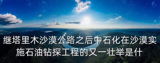繼塔里木沙漠公路之后中石化在沙漠實施石油鉆探工程的又一壯舉是什