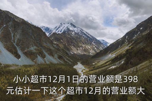 小小超市，小小超市12月1日的營(yíng)業(yè)額是398元估計(jì)一下這個(gè)超市12月的營(yíng)業(yè)額大