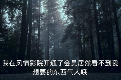 我在風(fēng)情影院開通了會員居然看不到我想要的東西氣人哦