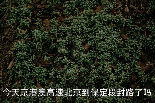 今天京港澳高速北京到保定段封路了嗎