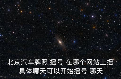 北京汽車牌照 搖號 在哪個網站上搖 具體哪天可以開始搖號 哪天