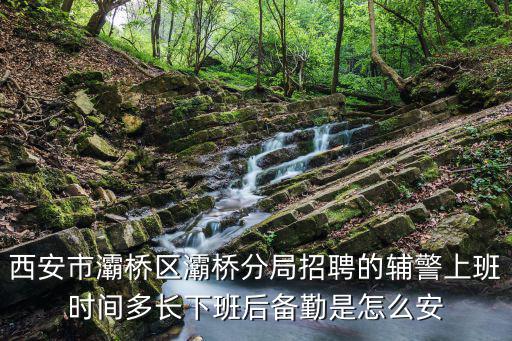 西安市灞橋區灞橋分局招聘的輔警上班時間多長下班后備勤是怎么安