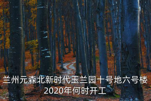 蘭州元森北新時(shí)代玉蘭園十號(hào)地六號(hào)樓2020年何時(shí)開工