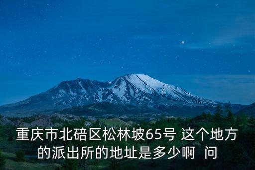 重慶市北碚區松林坡65號 這個地方的派出所的地址是多少啊  問