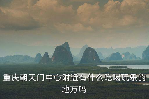 重慶吃喝玩樂，重慶朝天門中心附近有什么吃喝玩樂的地方嗎