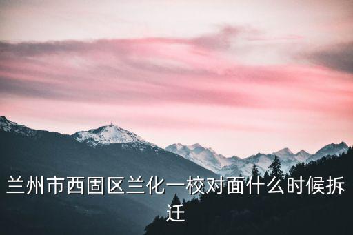 蘭州市西固區蘭化一校對面什么時候拆遷