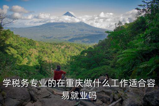 學稅務(wù)專業(yè)的在重慶做什么工作適合容易就業(yè)嗎