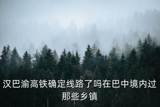 漢巴渝高鐵確定線路了嗎在巴中境內(nèi)過那些鄉(xiāng)鎮(zhèn)