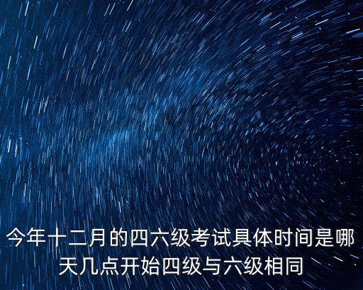 今年十二月的四六級考試具體時間是哪天幾點開始四級與六級相同